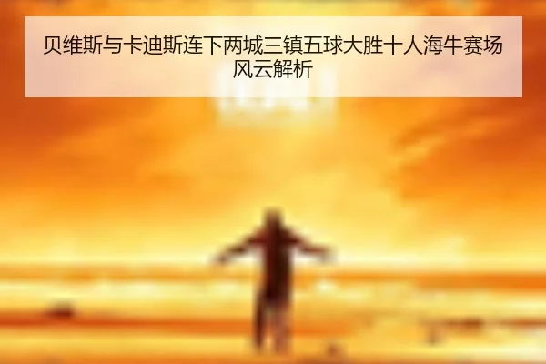贝维斯与卡迪斯连下两城三镇五球大胜十人海牛赛场风云解析